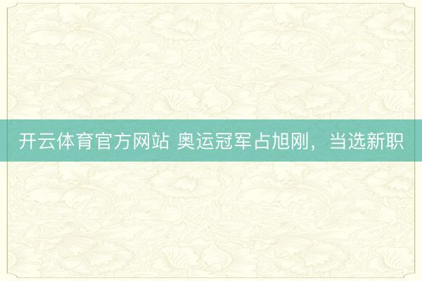 开云体育官方网站 奥运冠军占旭刚，当选新职