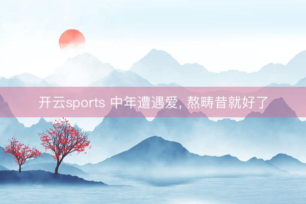 开云sports 中年遭遇爱， 熬畴昔就好了
