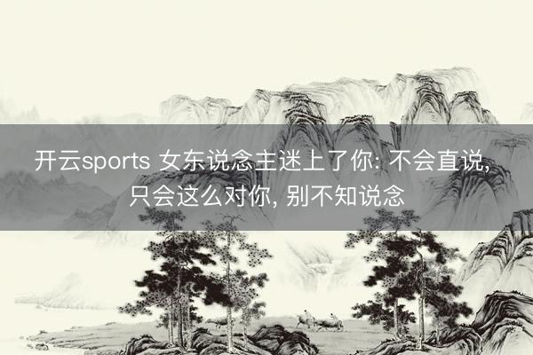 开云sports 女东说念主迷上了你: 不会直说， 只会这么对你， 别不知说念