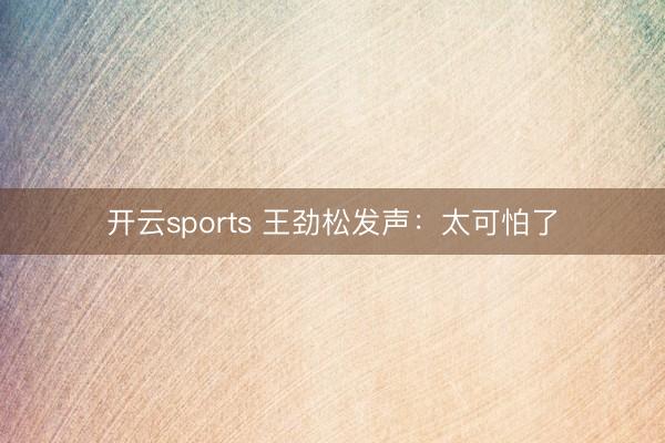 开云sports 王劲松发声:太可怕了