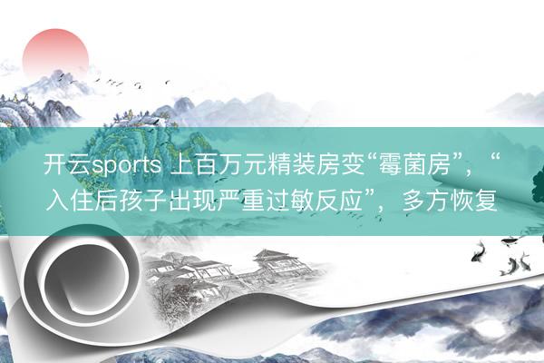 开云sports 上百万元精装房变“霉菌房”,“入住后孩子出现严重过敏反应”,多方恢复