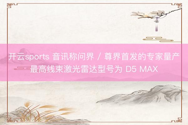 开云sports 音讯称问界 / 尊界首发的专家量产最高线束激光雷达型号为 D5 MAX