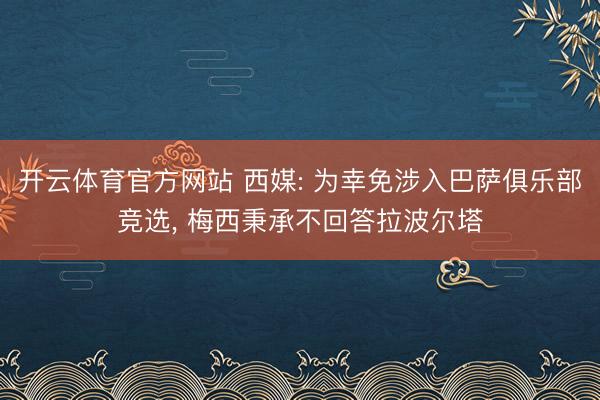 开云体育官方网站 西媒: 为幸免涉入巴萨俱乐部竞选, 梅西秉承不回答拉波尔塔