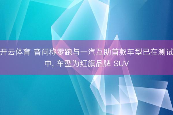 开云体育 音问称零跑与一汽互助首款车型已在测试中， 车型为红旗品牌 SUV