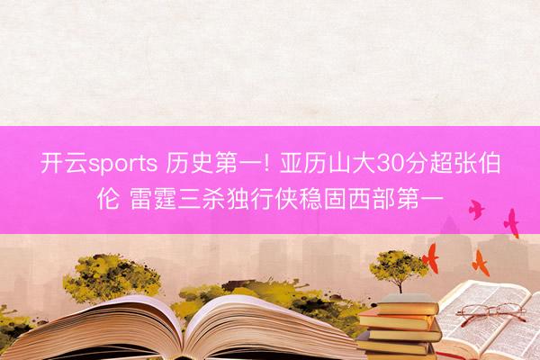 开云sports 历史第一! 亚历山大30分超张伯伦 雷霆三杀独行侠稳固西部第一