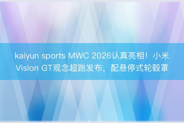 kaiyun sports MWC 2026认真亮相！小米Vision GT观念超跑发布，配悬停式轮毂罩