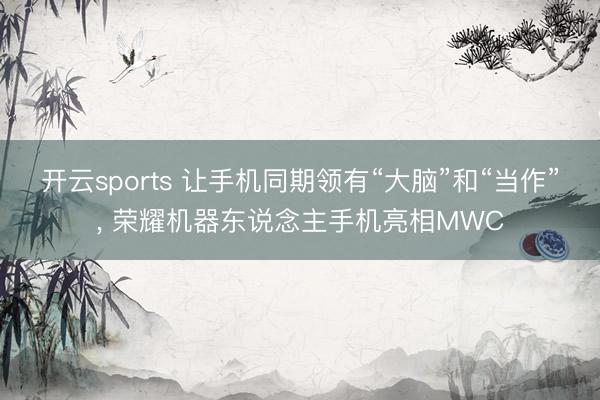 开云sports 让手机同期领有“大脑”和“当作”, 荣耀机器东说念主手机亮相MWC