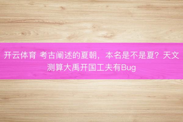 开云体育 考古阐述的夏朝，本名是不是夏？天文测算大禹开国工夫有Bug