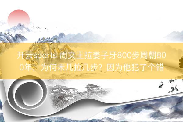 开云sports 周文王拉姜子牙800步周朝800年,为何未几拉几步?因为他犯了个错