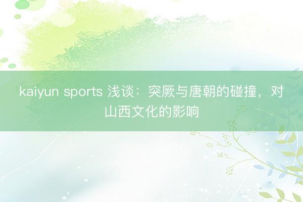 kaiyun sports 浅谈:突厥与唐朝的碰撞,对山西文化的影响