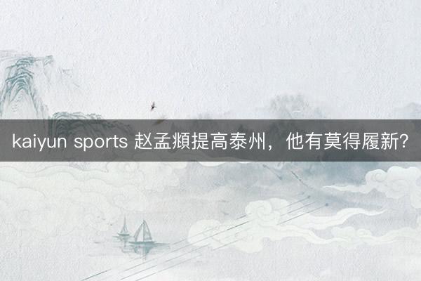 kaiyun sports 赵孟頫提高泰州,他有莫得履新?