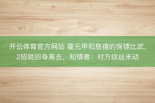 开云体育官方网站 霍元甲和慈禧的保镖比武，2招就回身离去，知情者：对方纹丝未动