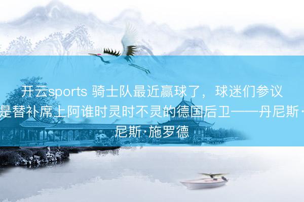 开云sports 骑士队最近赢球了,球迷们参议最多的是替补席上阿谁时灵时不灵的德国后卫——丹尼斯·施罗德