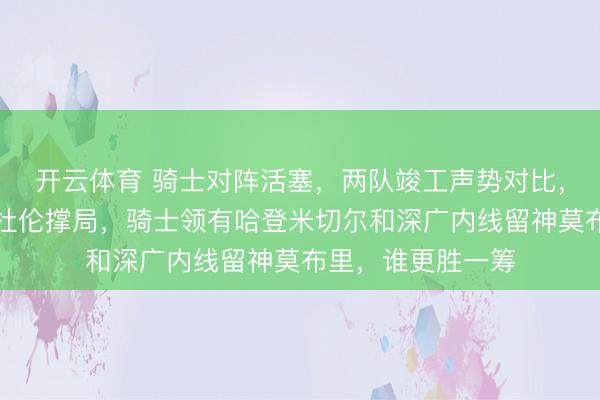 开云体育 骑士对阵活塞，两队竣工声势对比，活塞靠坎宁安和杜伦撑局，骑士领有哈登米切尔和深广内线留神莫布里，谁更胜一筹