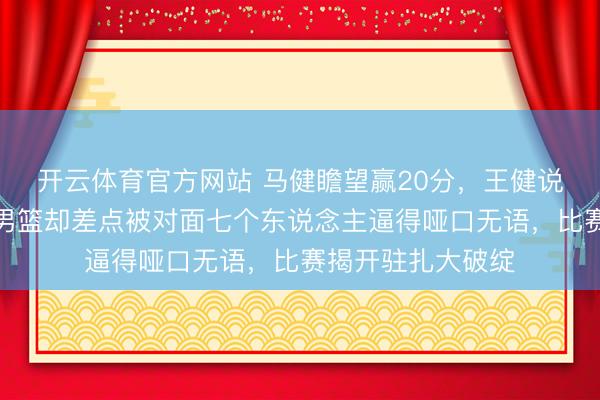 开云体育官方网站 马健瞻望赢20分,王健说内线碾压,中国男篮却差点被对面七个东说念主逼得哑口无语,比赛揭开驻扎大破绽