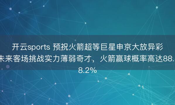 开云sports 预祝火箭超等巨星申京大放异彩,未来客场挑战实力薄弱奇才,火箭赢球概率高达88.2%