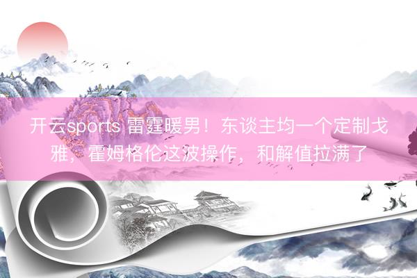 开云sports 雷霆暖男！东谈主均一个定制戈雅，霍姆格伦这波操作，和解值拉满了