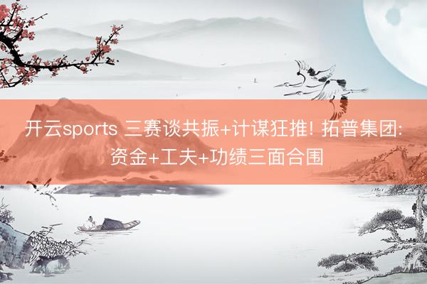 开云sports 三赛谈共振+计谋狂推! 拓普集团: 资金+工夫+功绩三面合围