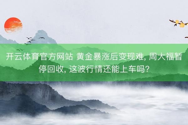 开云体育官方网站 黄金暴涨后变现难， 周大福暂停回收， 这波行情还能上车吗?