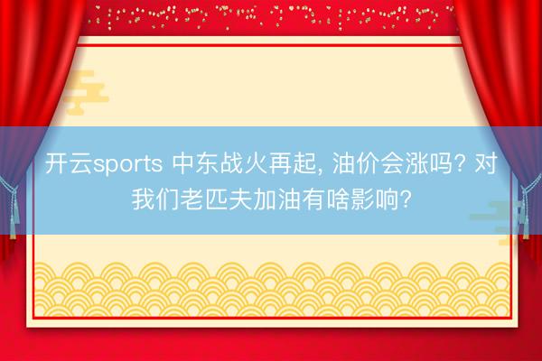 开云sports 中东战火再起， 油价会涨吗? 对我们老匹夫加油有啥影响?