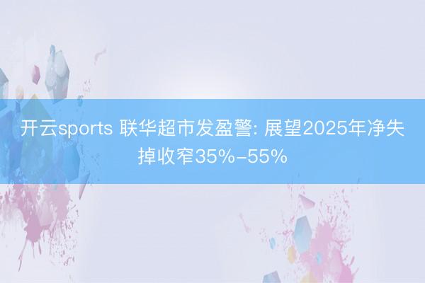 开云sports 联华超市发盈警: 展望2025年净失掉收窄35%-55%