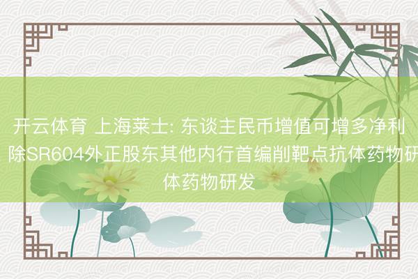 开云体育 上海莱士: 东谈主民币增值可增多净利润， 除SR604外正股东其他内行首编削靶点抗体药物研发