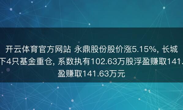 开云体育官方网站 永鼎股份股价涨5.15%， 长城基金旗下4只基金重仓， 系数执有102.63万股浮盈赚取141.63万元