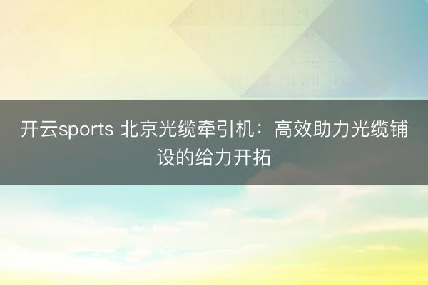 开云sports 北京光缆牵引机：高效助力光缆铺设的给力开拓