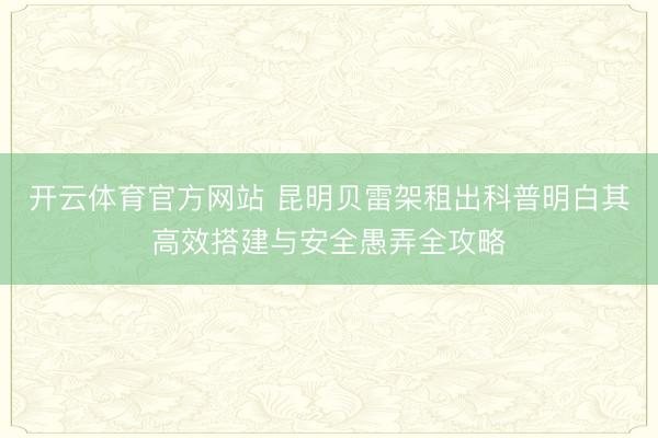 开云体育官方网站 昆明贝雷架租出科普明白其高效搭建与安全愚弄全攻略