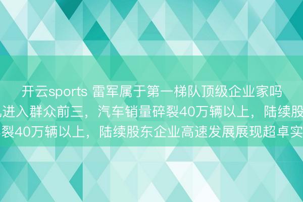 开云sports 雷军属于第一梯队顶级企业家吗，短短15年携带小米手机进入群众前三，汽车销量碎裂40万辆以上，陆续股东企业高速发展展现超卓实力