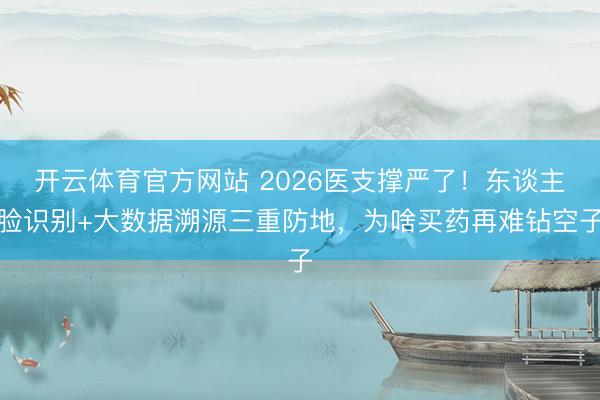 开云体育官方网站 2026医支撑严了！东谈主脸识别+大数据溯源三重防地，为啥买药再难钻空子