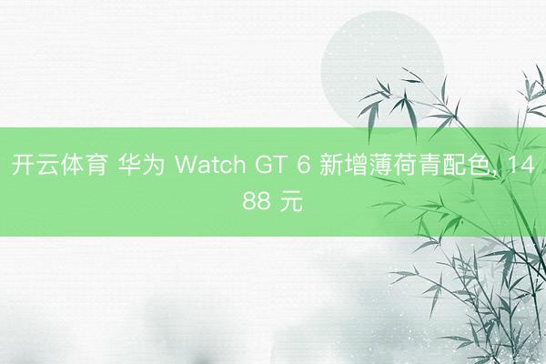 开云体育 华为 Watch GT 6 新增薄荷青配色， 1488 元