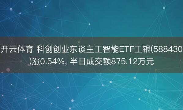 开云体育 科创创业东谈主工智能ETF工银(588430)涨0.54%， 半日成交额875.12万元