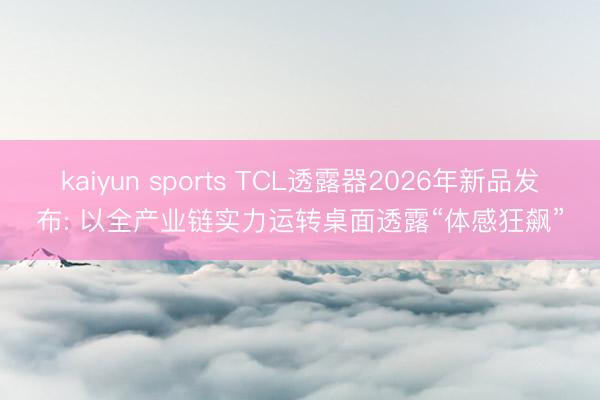 kaiyun sports TCL透露器2026年新品发布: 以全产业链实力运转桌面透露“体感狂飙”