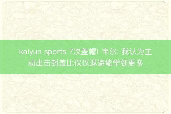 kaiyun sports 7次盖帽! 韦尔: 我认为主动出击封盖比仅仅退避能学到更多
