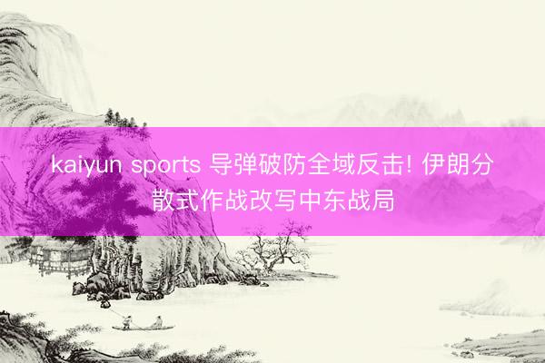 kaiyun sports 导弹破防全域反击! 伊朗分散式作战改写中东战局