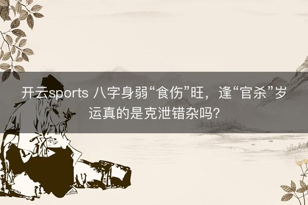 开云sports 八字身弱“食伤”旺，逢“官杀”岁运真的是克泄错杂吗？