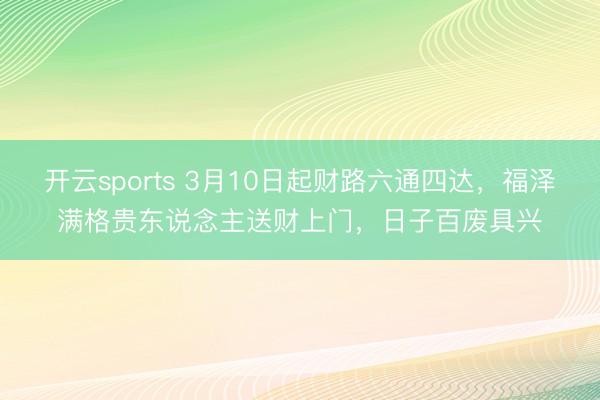 开云sports 3月10日起财路六通四达，福泽满格贵东说念主送财上门，日子百废具兴