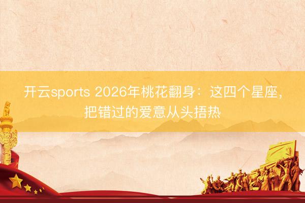 开云sports 2026年桃花翻身：这四个星座，把错过的爱意从头捂热