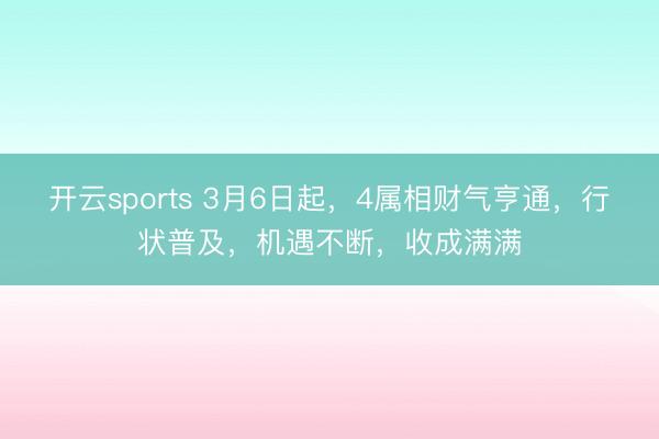 开云sports 3月6日起，4属相财气亨通，行状普及，机遇不断，收成满满