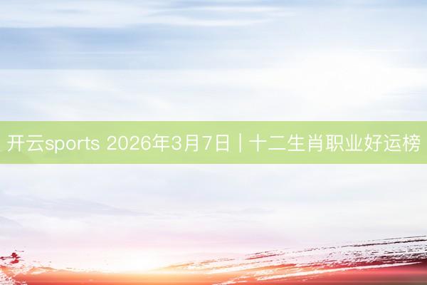 开云sports 2026年3月7日 | 十二生肖职业好运榜