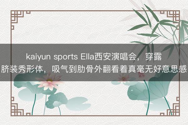 kaiyun sports Ella西安演唱会，穿露脐装秀形体，吸气到肋骨外翻看着真毫无好意思感