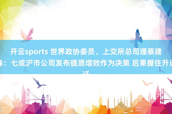 开云sports 世界政协委员、上交所总司理蔡建春：七成沪市公司发布提质增效作为决策 后果握住升迁
