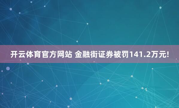 开云体育官方网站 金融街证券被罚141.2万元!