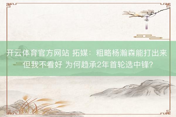 开云体育官方网站 拓媒：粗略杨瀚森能打出来 但我不看好 为何趋承2年首轮选中锋？