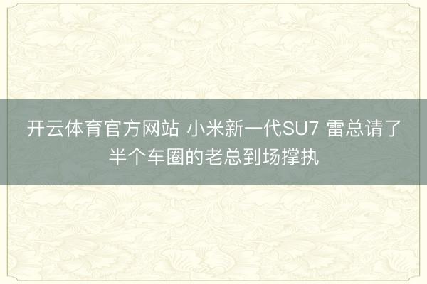 开云体育官方网站 小米新一代SU7 雷总请了半个车圈的老总到场撑执