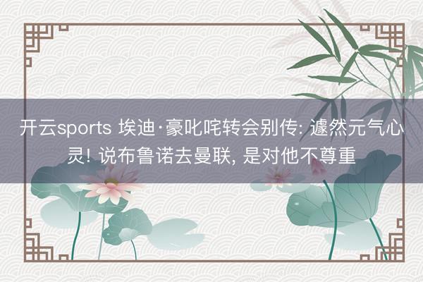 开云sports 埃迪·豪叱咤转会别传: 遽然元气心灵! 说布鲁诺去曼联， 是对他不尊重