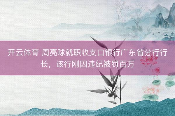 开云体育 周亮球就职收支口银行广东省分行行长，该行刚因违纪被罚百万