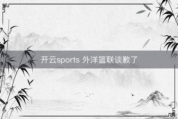 开云sports 外洋篮联谈歉了
