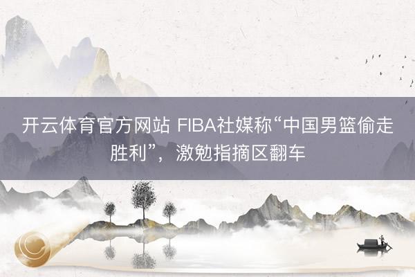 开云体育官方网站 FIBA社媒称“中国男篮偷走胜利”,激勉指摘区翻车